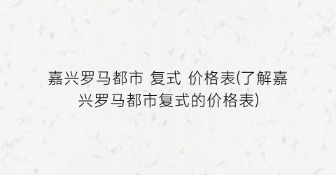嘉兴罗马都市 复式 价格表(了解嘉兴罗马都市复式的价格表)